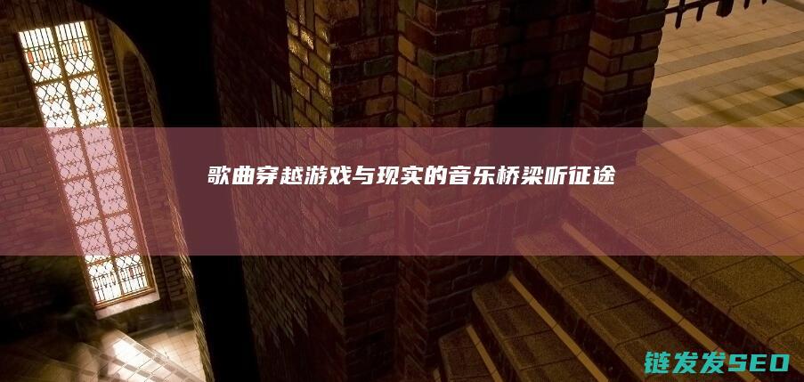歌曲-穿越游戏与现实的音乐桥梁-听-征途