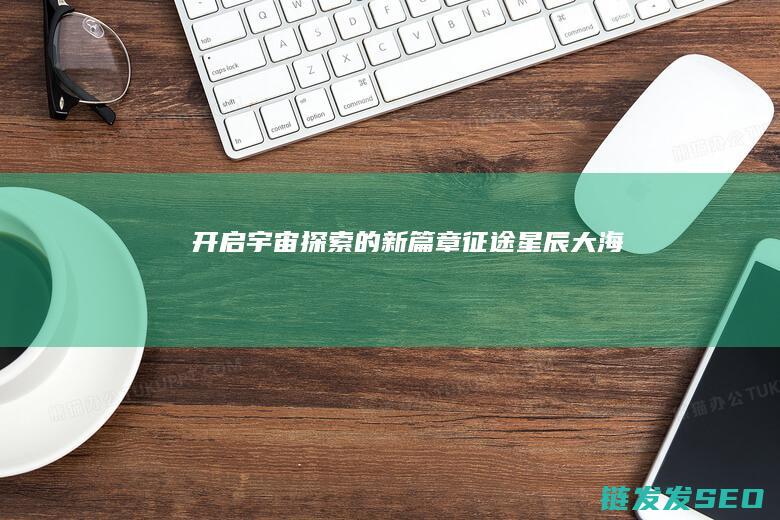 开启宇宙探索的新篇章-征途星辰大海