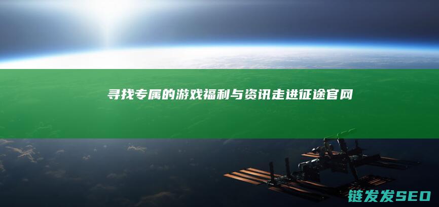 寻找专属的游戏福利与资讯-走进征途官网
