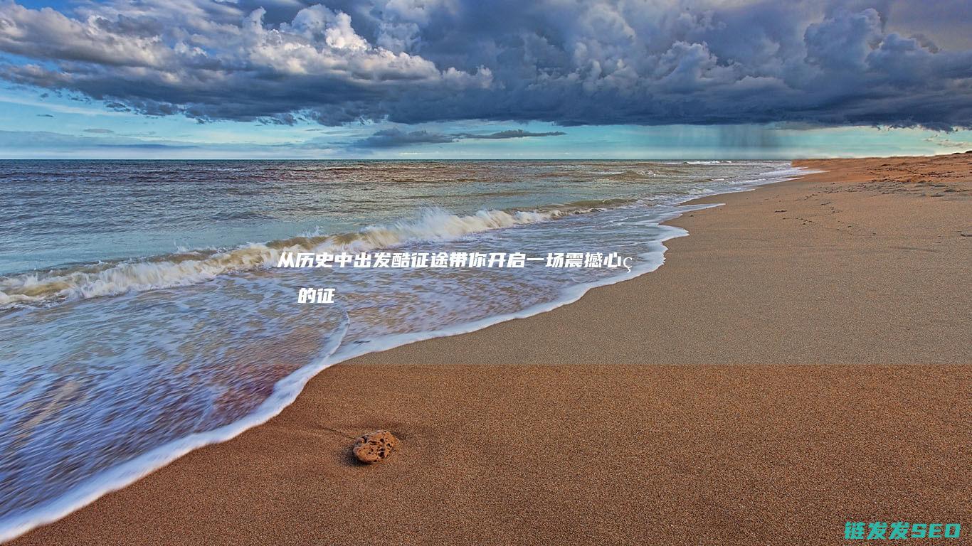 从历史中出发-酷征途带你开启一场震撼心灵的征途