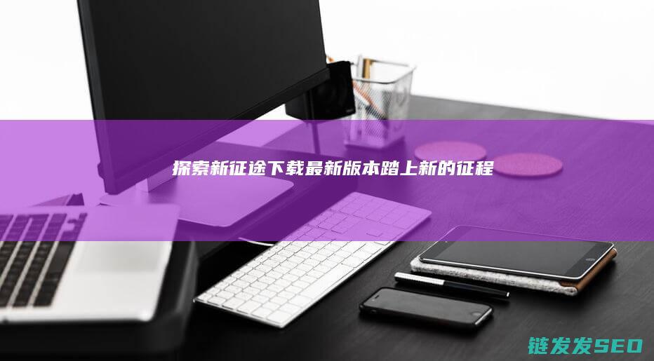 探索新征途-下载最新版本-踏上新的征程