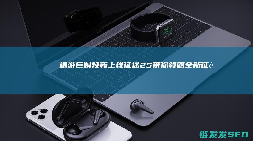 端游巨制焕新上线-征途2S-带你领略全新征途体验
