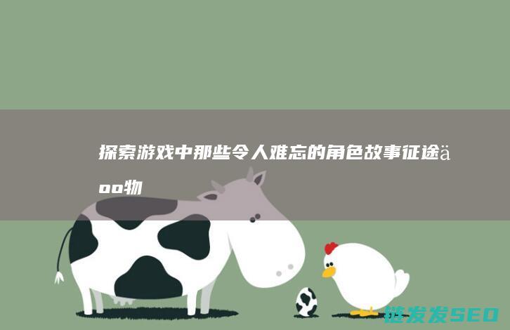 探索游戏中那些令人难忘的角色故事-征途人物
