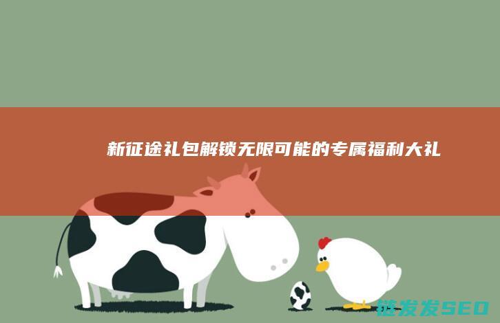 新征途礼包-解锁无限可能的专属福利大礼