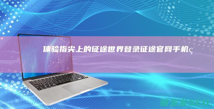 体验指尖上的征途世界-登录征途官网手机版