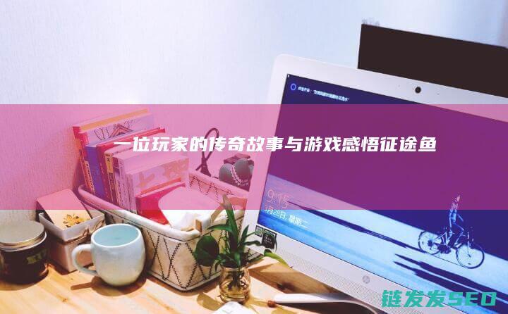 一位玩家的传奇故事与游戏感悟-征途鱼