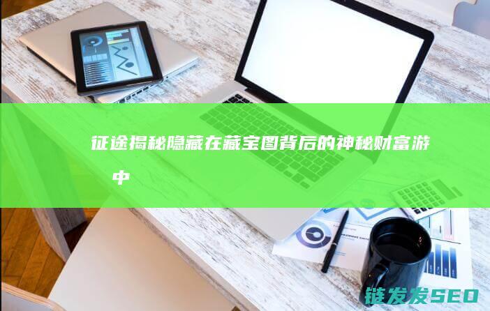 征途-揭秘隐藏在藏宝图背后的神秘财富-游戏中的稀世宝藏