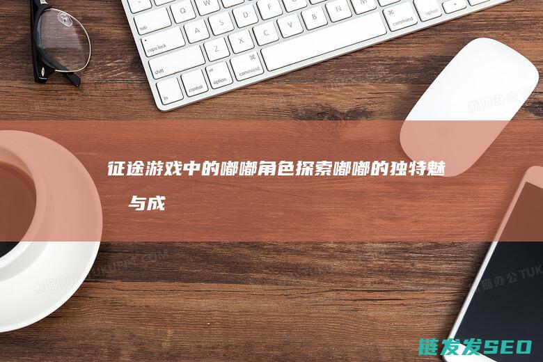 征途游戏中的嘟嘟角色-探索嘟嘟的独特魅力与成长之路