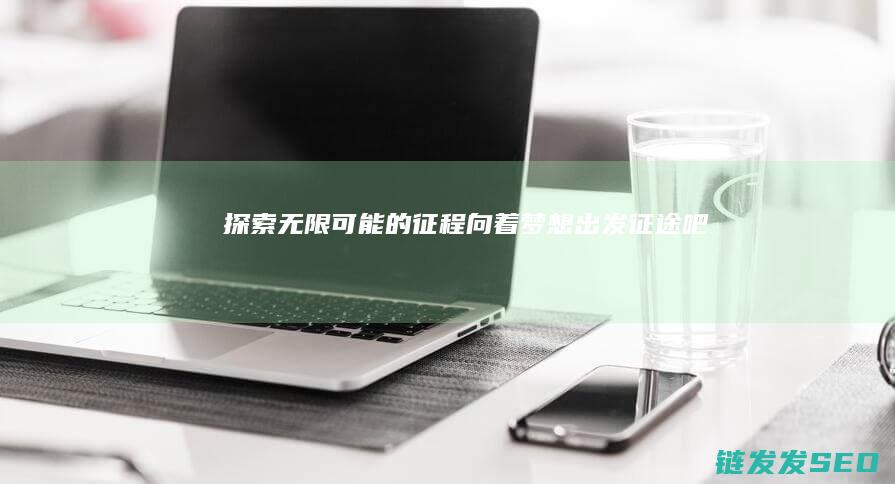 探索无限可能的征程-向着梦想出发-征途吧