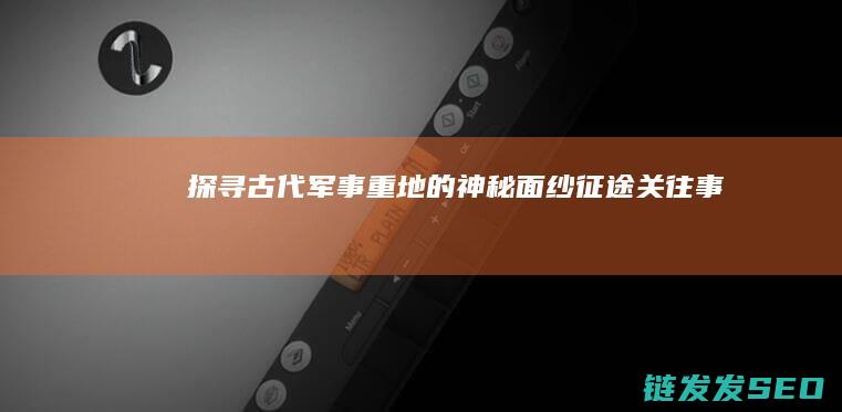 探寻古代军事重地的神秘面纱-征途关往事