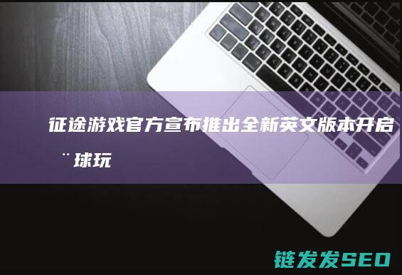 征途游戏官方宣布推出全新英文版本-开启全球玩家新篇章