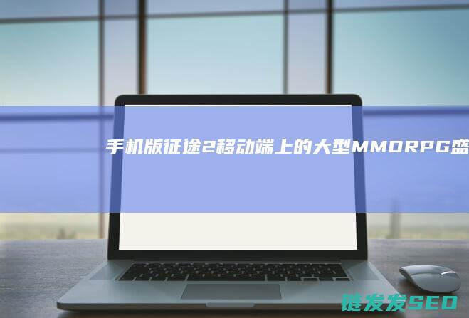 手机版-征途2-移动端上的大型MMORPG盛宴-探索