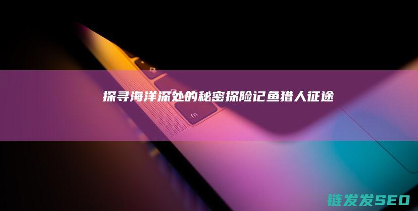 探寻海洋深处的秘密探险记-鱼猎人征途