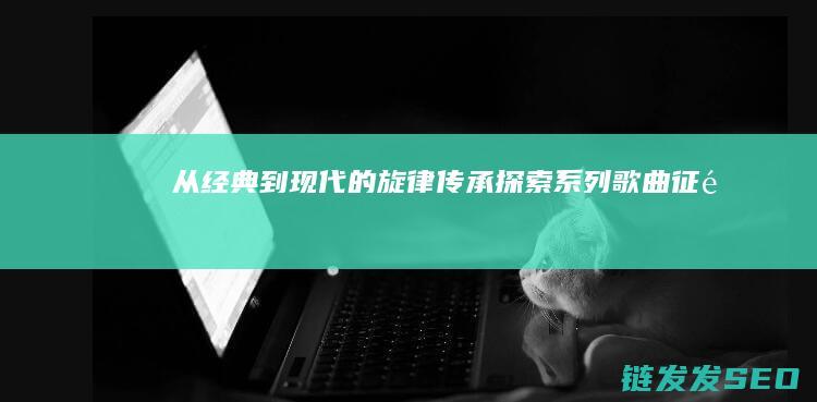 从经典到现代的旋律传承-探索-系列歌曲-征途