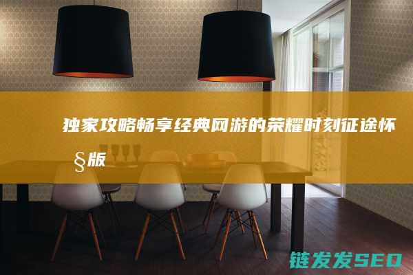 独家攻略-畅享经典网游的荣耀时刻-征途怀旧版