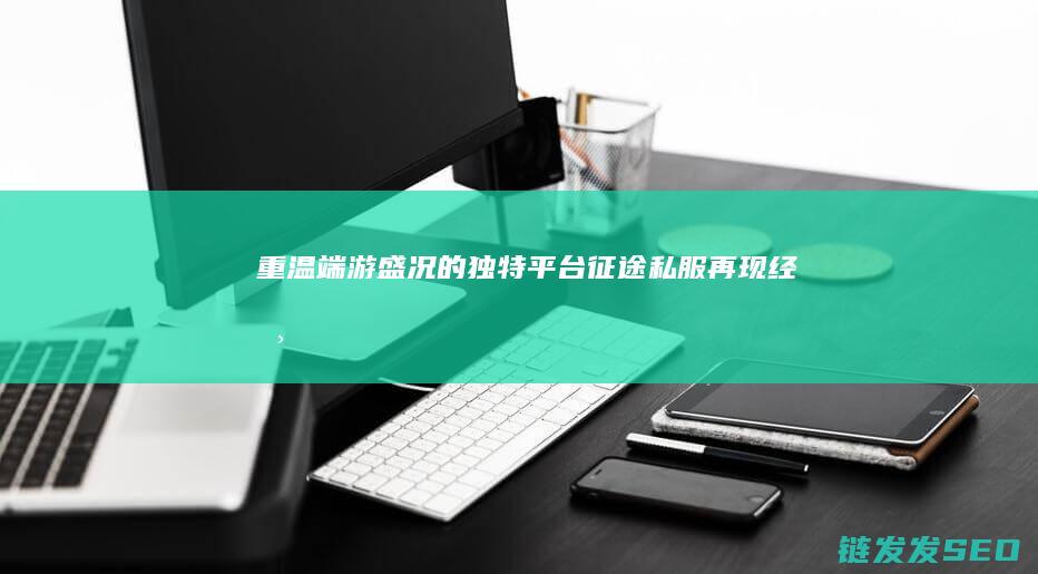 重温端游盛况的独特平台-征途私服再现经典