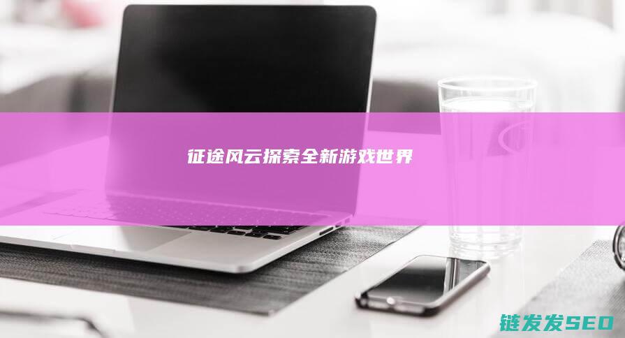 征途风云-探索全新游戏世界