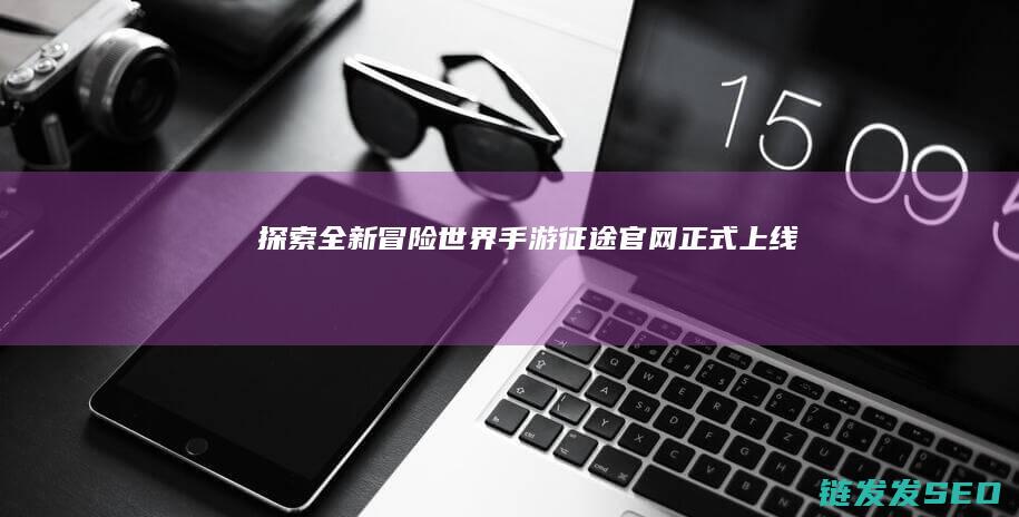 探索全新冒险世界-手游征途官网正式上线