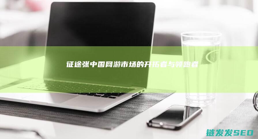 征途张-中国网游市场的开拓者与领跑者
