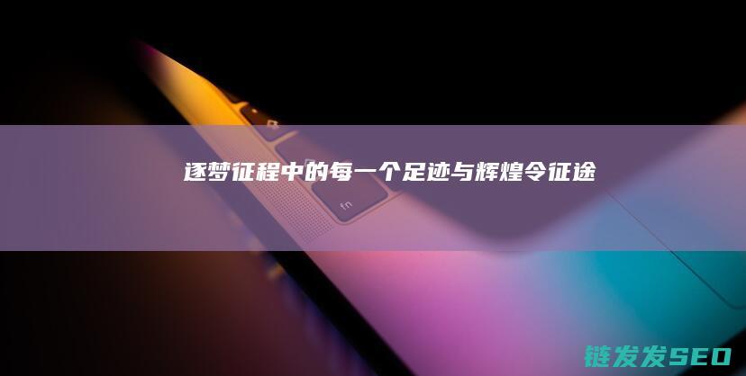 逐梦征程中的每一个足迹与辉煌-令征途