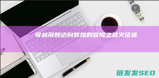 穿越荆棘迈向辉煌的冒险之路-火征途