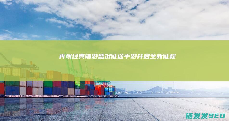 再现经典端游盛况-征途手游-开启全新征程
