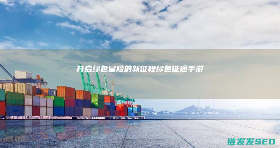 开启绿色冒险的新征程-绿色征途-手游