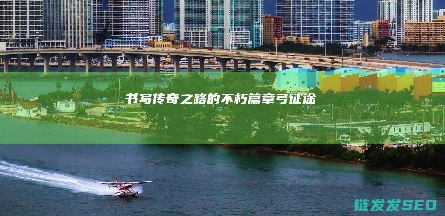 书写传奇之路的不朽篇章-弓征途