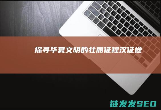 探寻华夏文明的壮丽征程-汉征途