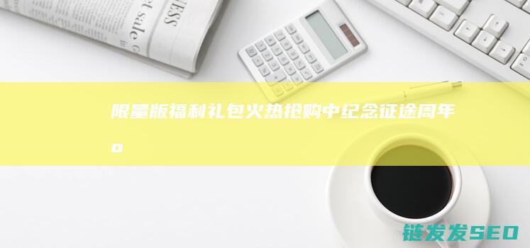 限量版福利礼包火热抢购中-纪念征途周年庆