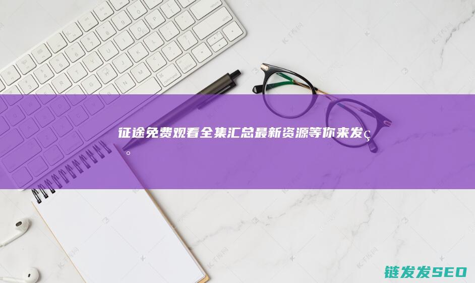 征途免费观看全集汇总-最新资源等你来发现