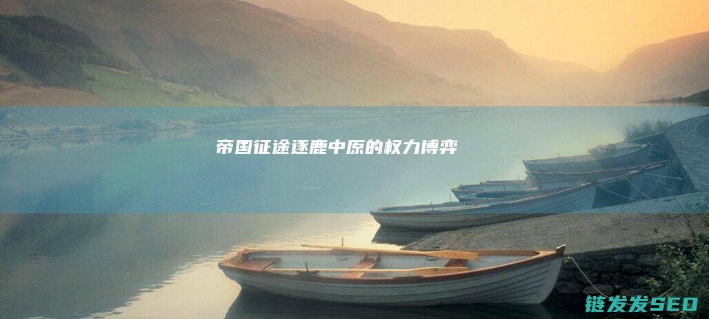 帝国征途逐鹿中原的权力博弈