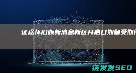 征途怀旧版新消息-新区开启日期备受期待
