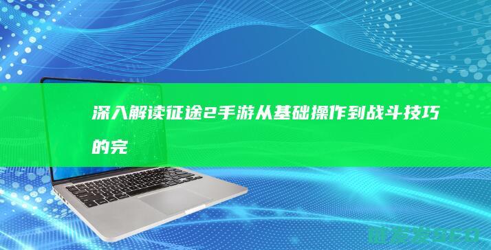 深入解读征途2手游-从基础操作到战斗技巧的完整指南