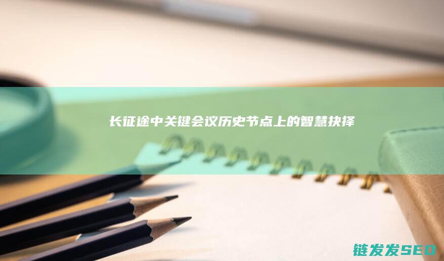 长中关键会议历史节点上的智慧抉择