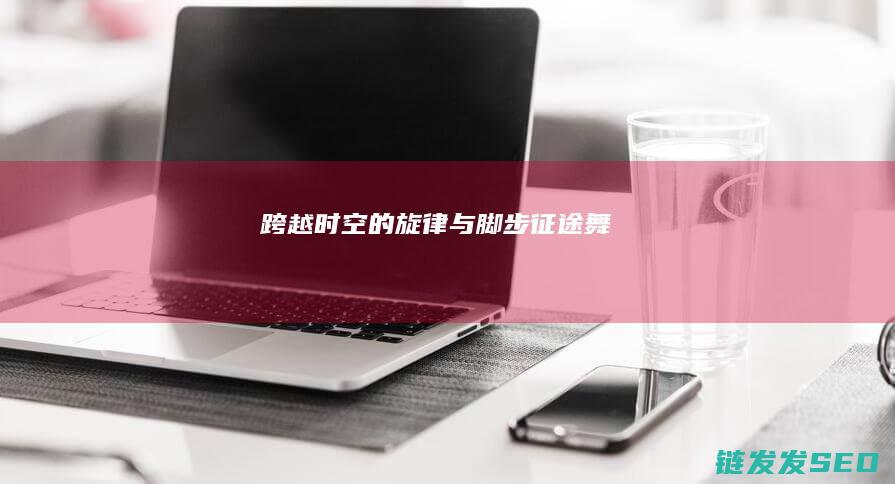 跨越时空的旋律与脚步舞