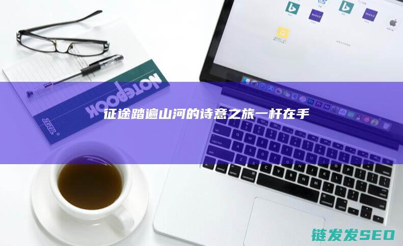 征途-踏遍山河的诗意之旅-一杆在手