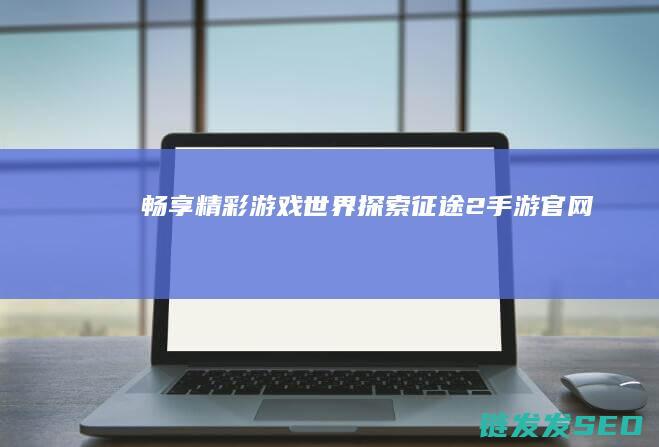 畅享精彩游戏世界-探索征途2手游官网
