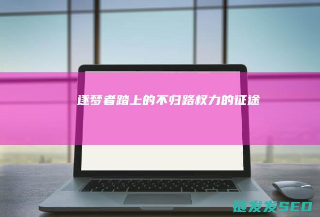 逐梦者踏上的不归路-权力的征途