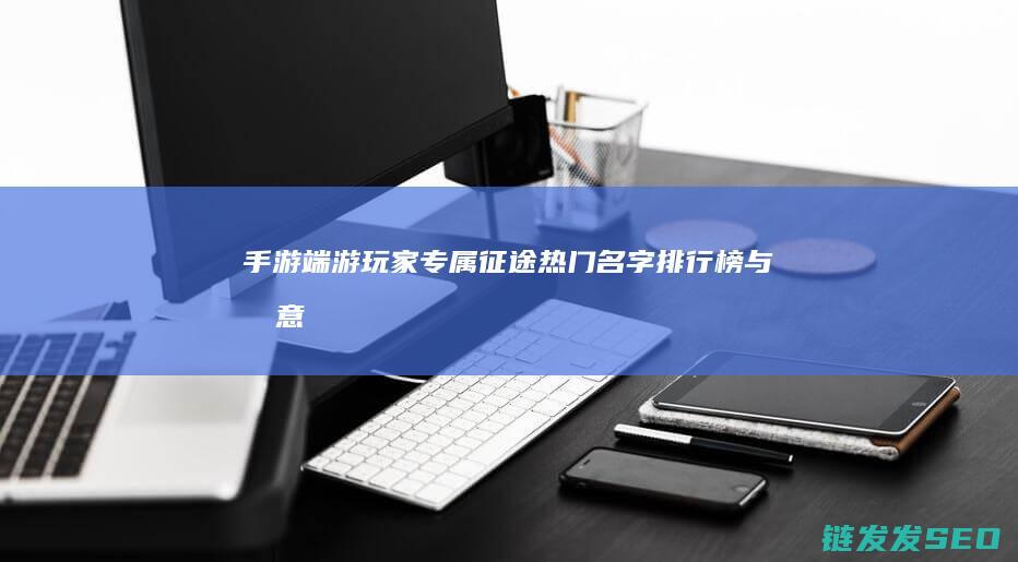 手游端游玩家专属-征途-热门名字排行榜与创意指南