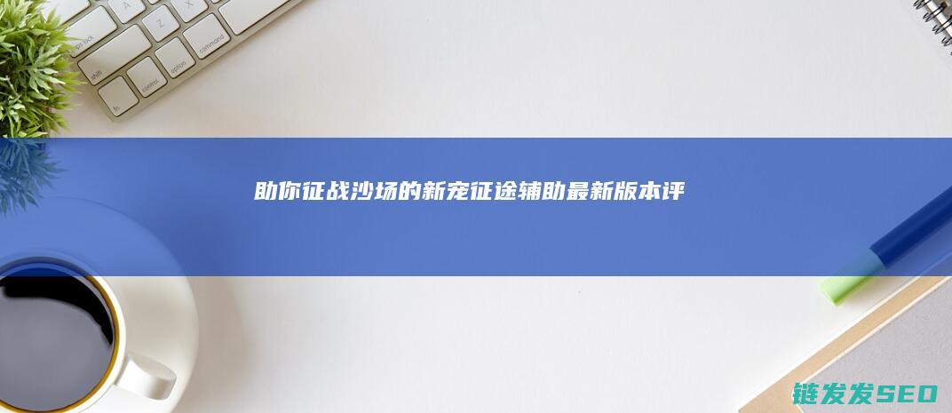 助你征战沙场的新宠-征途辅助最新版本评测