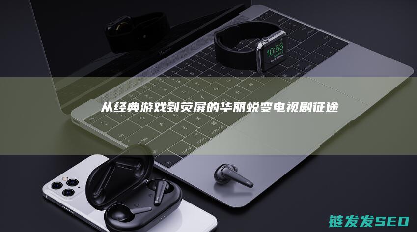 从经典游戏到荧屏的华丽蜕变-电视剧-征途