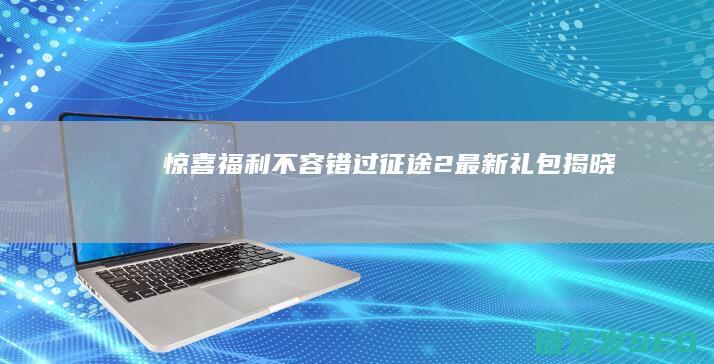 惊喜福利不容错过！-征途2最新礼包揭晓