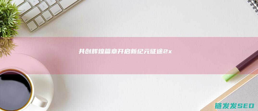 共创辉煌篇章-开启新纪元-征途2x