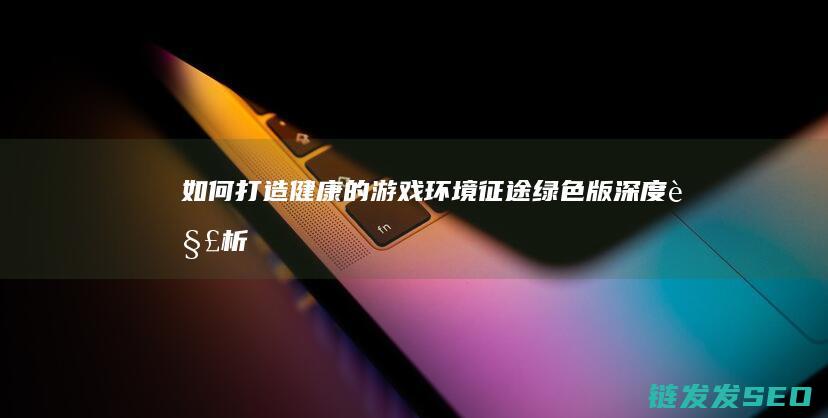 如何打造健康的游戏环境-征途绿色版-深度解析