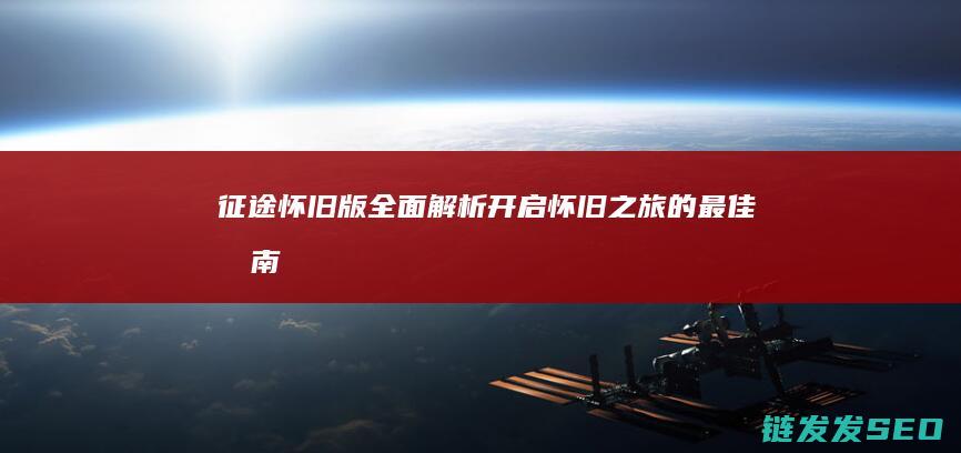征途怀旧版-全面解析-开启怀旧之旅的最佳指南