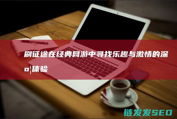 刷征途-在经典网游中寻找乐趣与激情的深度体验之旅