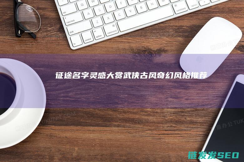 征途名字灵感大赏-武侠-古风-奇幻风格推荐