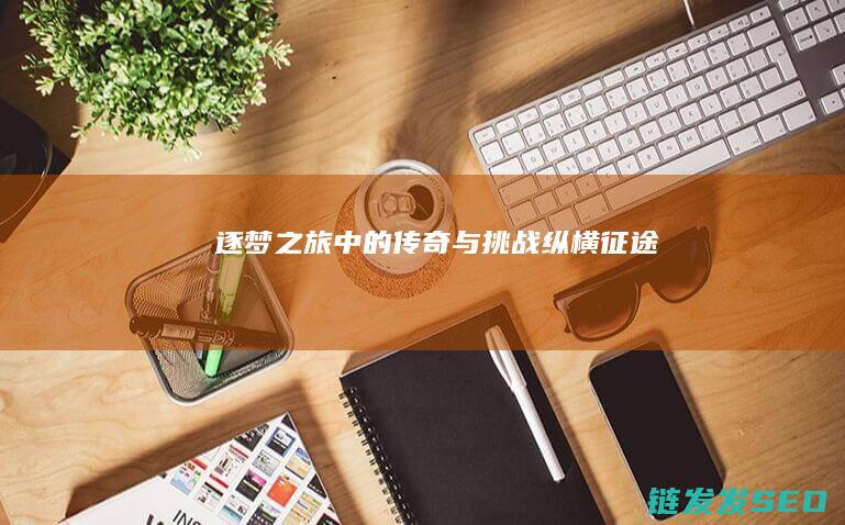逐梦之旅中的传奇与挑战-纵横征途