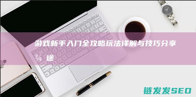 游戏新手入门全攻略-玩法详解与技巧分享-征途